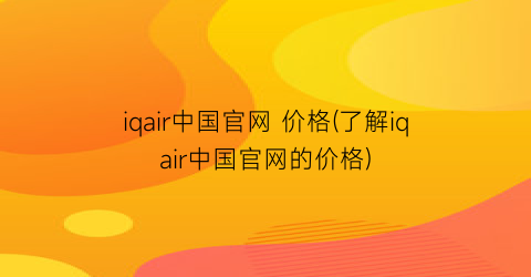 “iqair中国官网 价格(了解iqair中国官网的价格)
